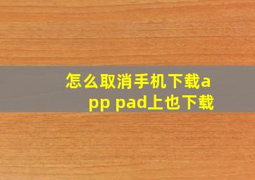 怎么取消手机下载app pad上也下载